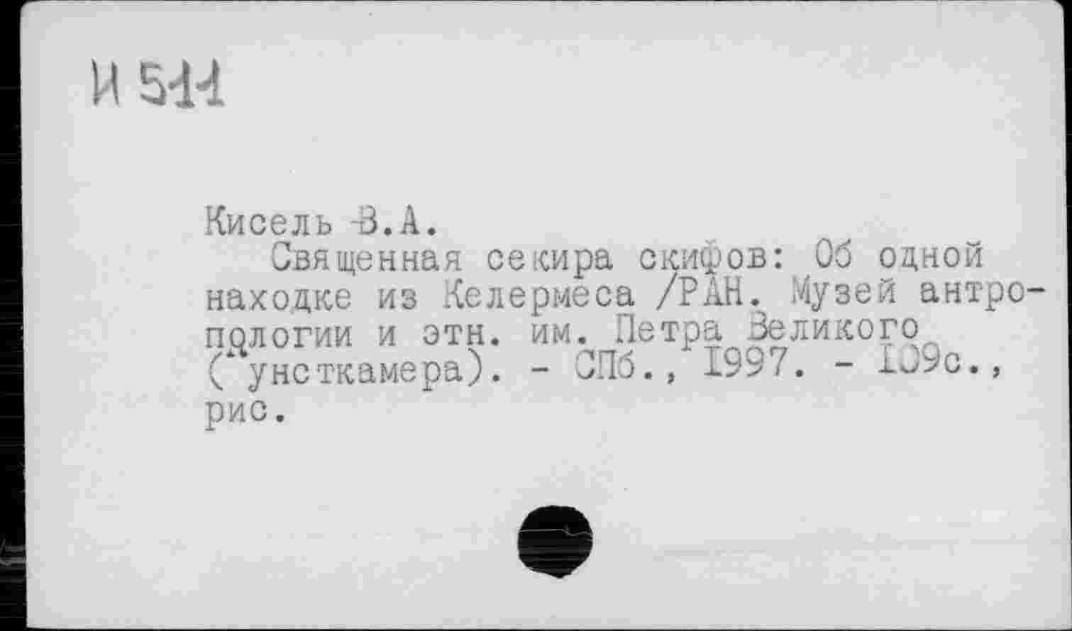 ﻿И М4
Кисель -В.А.
Священная секира скифов: Об одной находке из Келермеса /РАН. Музей антропологии и этн. им. Петра Великого (кунсткамера). - СПб., 199 Z. - 1С9с., рис.